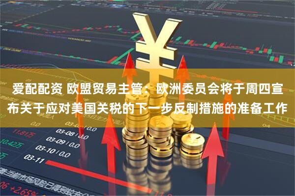 爱配配资 欧盟贸易主管：欧洲委员会将于周四宣布关于应对美国关税的下一步反制措施的准备工作