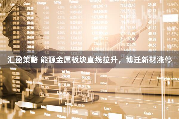 汇盈策略 能源金属板块直线拉升，博迁新材涨停