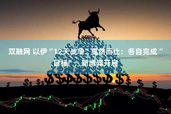 双融网 以伊“12天战争”戛然而止：各自完成“目标”，新博弈开启