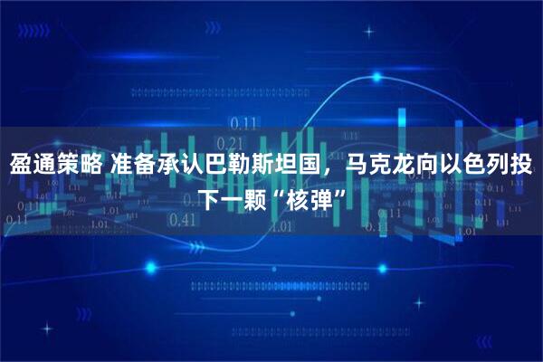 盈通策略 准备承认巴勒斯坦国，马克龙向以色列投下一颗“核弹”