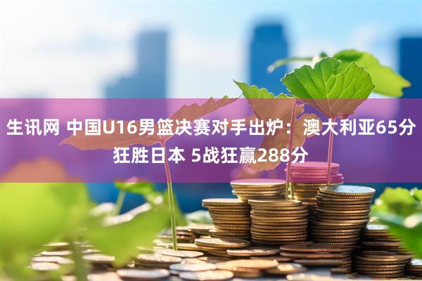 生讯网 中国U16男篮决赛对手出炉：澳大利亚65分狂胜日本 5战狂赢288分