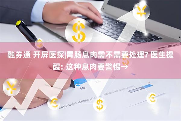 融券通 开屏医探|胃肠息肉需不需要处理? 医生提醒: 这种息肉要警惕→