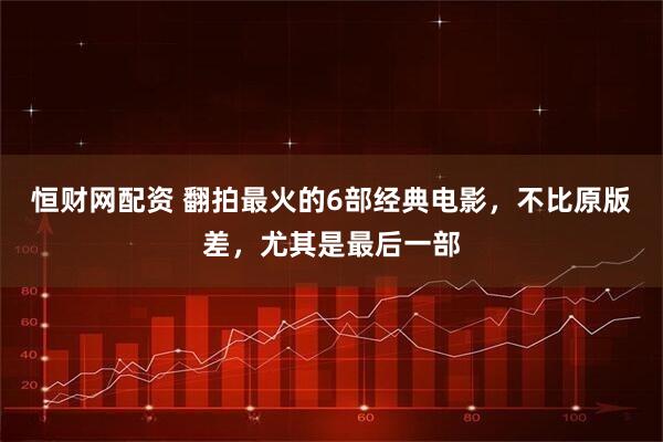 恒财网配资 翻拍最火的6部经典电影，不比原版差，尤其是最后一部