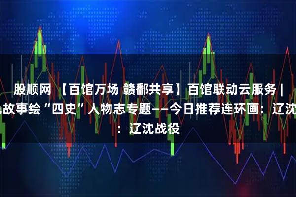 股顺网 【百馆万场 赣鄱共享】百馆联动云服务 | 红色故事绘“四史”人物志专题——今日推荐连环画：辽沈战役