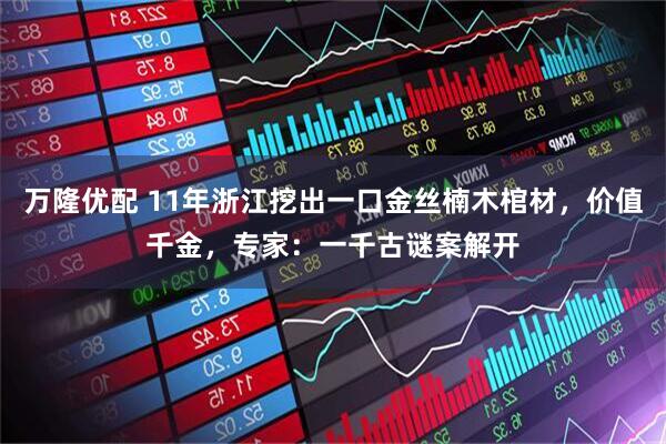 万隆优配 11年浙江挖出一口金丝楠木棺材，价值千金，专家：一千古谜案解开