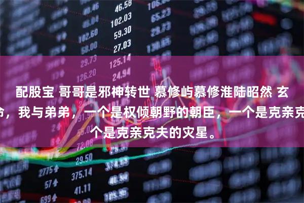 配股宝 哥哥是邪神转世 慕修屿慕修淮陆昭然 玄门真人算命，我与弟弟，一个是权倾朝野的朝臣，一个是克亲克夫的灾星。