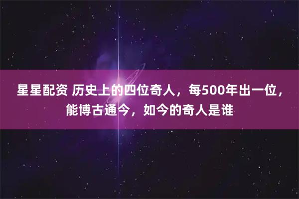 星星配资 历史上的四位奇人，每500年出一位，能博古通今，如今的奇人是谁