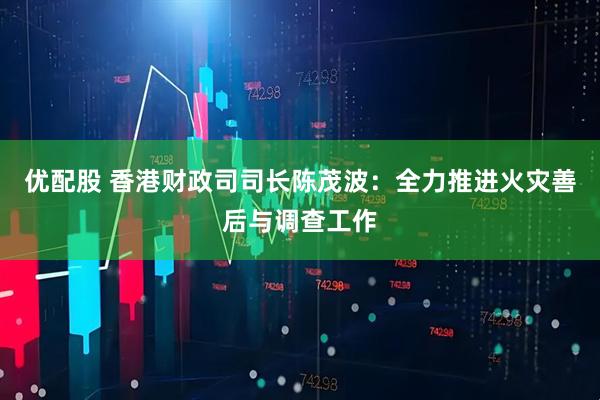 优配股 香港财政司司长陈茂波：全力推进火灾善后与调查工作