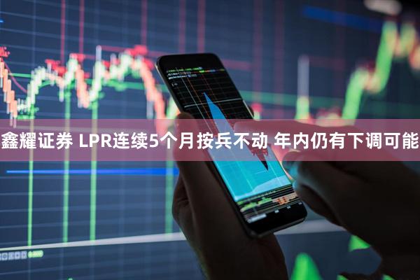 鑫耀证券 LPR连续5个月按兵不动 年内仍有下调可能