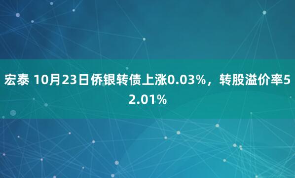 宏泰 10月23日侨银转债上涨0.03%，转股溢价率52.01%