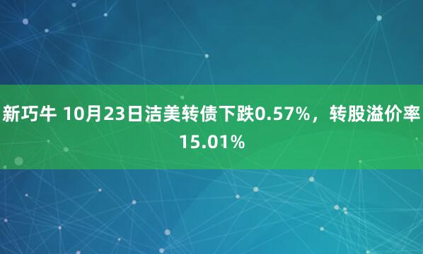 新巧牛 10月23日洁美转债下跌0.57%，转股溢价率15.01%