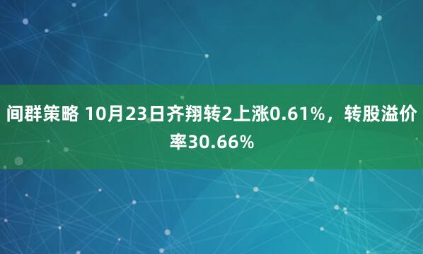 间群策略 10月23日齐翔转2上涨0.61%，转股溢价率30.66%