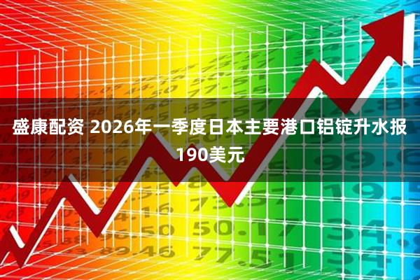 盛康配资 2026年一季度日本主要港口铝锭升水报190美元