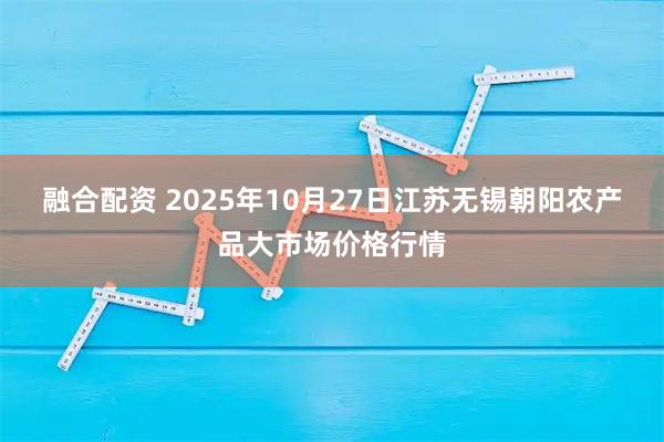 融合配资 2025年10月27日江苏无锡朝阳农产品大市场价格行情