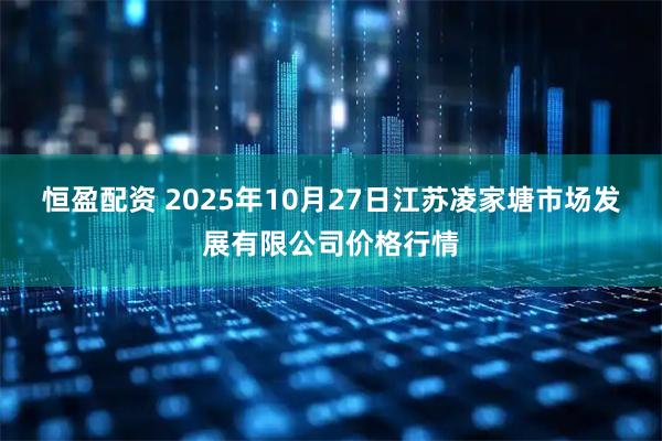 恒盈配资 2025年10月27日江苏凌家塘市场发展有限公司价格行情