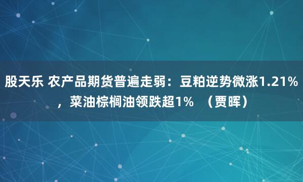 股天乐 农产品期货普遍走弱：豆粕逆势微涨1.21%，菜油棕榈油领跌超1%  （贾晖）