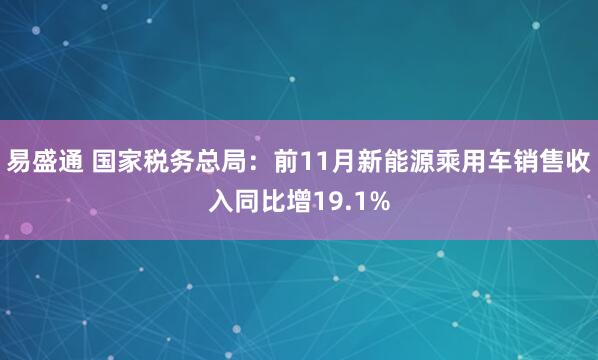 易盛通 国家税务总局：前11月新能源乘用车销售收入同比增19.1%