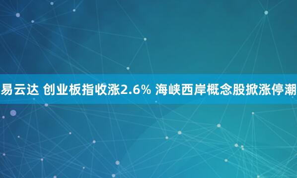 易云达 创业板指收涨2.6% 海峡西岸概念股掀涨停潮