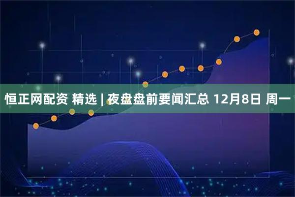 恒正网配资 精选 | 夜盘盘前要闻汇总 12月8日 周一