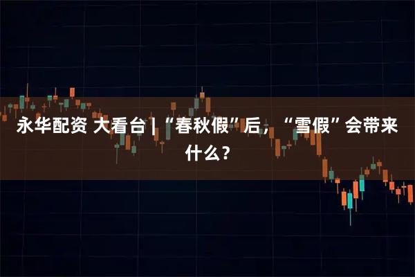 永华配资 大看台 | “春秋假”后，“雪假”会带来什么？