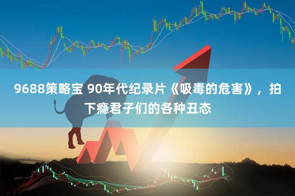 9688策略宝 90年代纪录片《吸毒的危害》，拍下瘾君子们的各种丑态