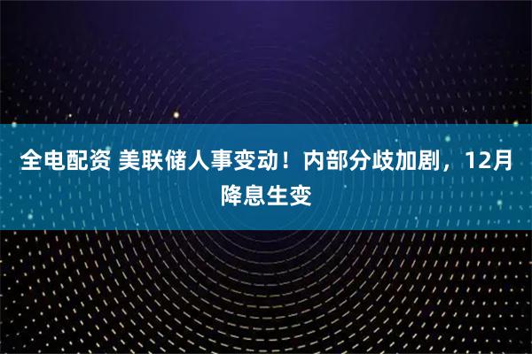 全电配资 美联储人事变动！内部分歧加剧，12月降息生变