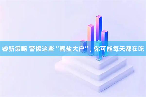 睿新策略 警惕这些“藏盐大户”, 你可能每天都在吃