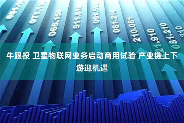 牛跟投 卫星物联网业务启动商用试验 产业链上下游迎机遇