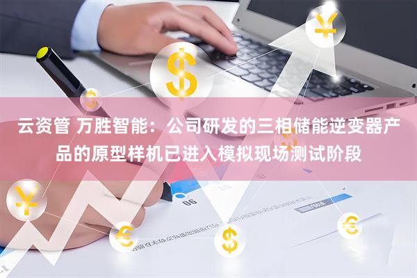 云资管 万胜智能：公司研发的三相储能逆变器产品的原型样机已进入模拟现场测试阶段