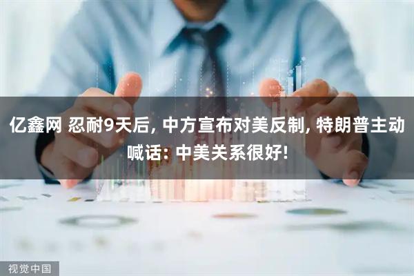 亿鑫网 忍耐9天后, 中方宣布对美反制, 特朗普主动喊话: 中美关系很好!