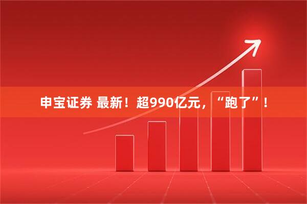 申宝证券 最新！超990亿元，“跑了”！