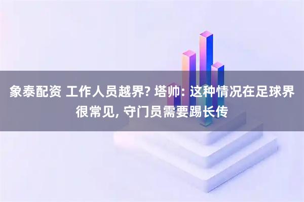 象泰配资 工作人员越界? 塔帅: 这种情况在足球界很常见, 守门员需要踢长传
