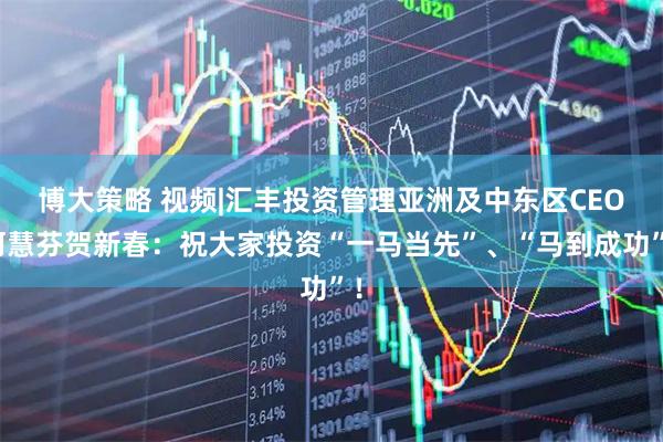 博大策略 视频|汇丰投资管理亚洲及中东区CEO何慧芬贺新春：祝大家投资“一马当先”、“马到成功”！