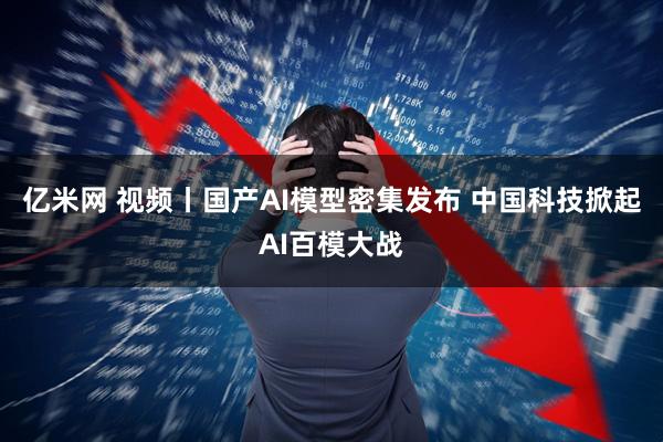 亿米网 视频丨国产AI模型密集发布 中国科技掀起AI百模大战