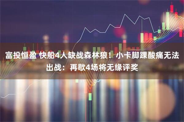 富投恒盈 快船4人缺战森林狼！小卡脚踝酸痛无法出战：再歇4场将无缘评奖