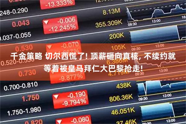 千金策略 切尔西慌了! 顶薪砸向真核, 不续约就等着被皇马拜仁大巴黎抢走!