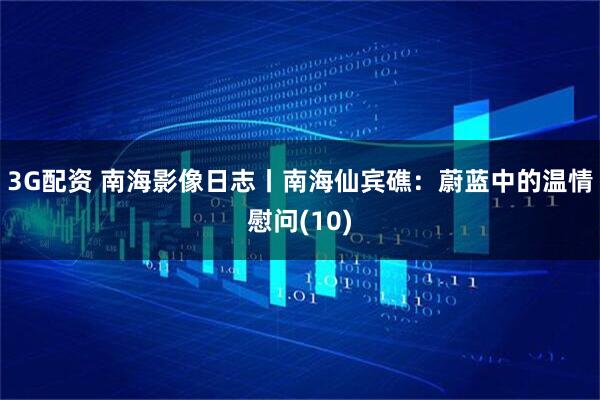 3G配资 南海影像日志丨南海仙宾礁：蔚蓝中的温情慰问(10)