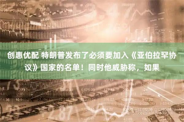 创惠优配 特朗普发布了必须要加入《亚伯拉罕协议》国家的名单！同时他威胁称，如果