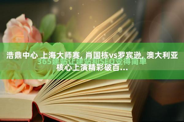 浩鼎中心 上海大师赛, 肖国栋vs罗宾逊, 澳大利亚核心上演精彩破百...