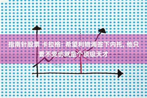 指南针股票 卡拉格: 希望利物浦签下内托, 他只要不受伤就是个顶级天才